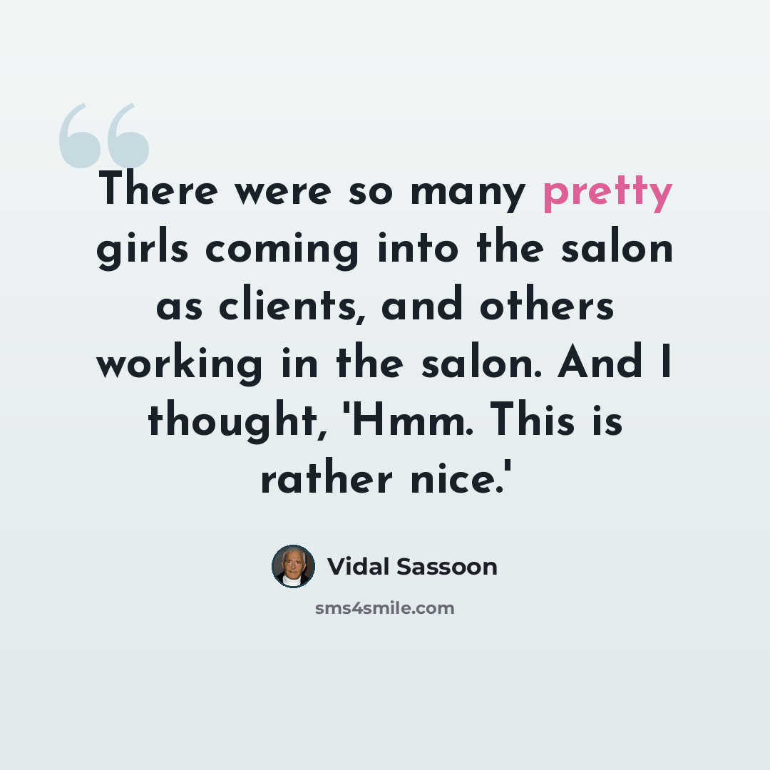 “There were so many pretty girls coming into the salon as clients, and others working in the salon. And I thought, 'Hmm. This is rather nice.'” quote by Vidal Sassoon