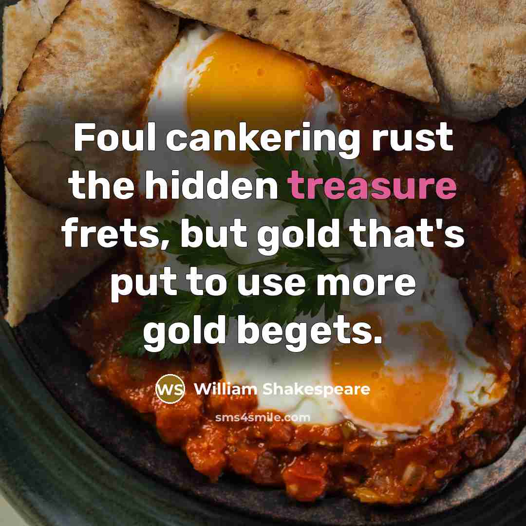 “Foul cankering rust the hidden treasure frets, but gold that's put to use more gold begets.” quote by William Shakespeare
