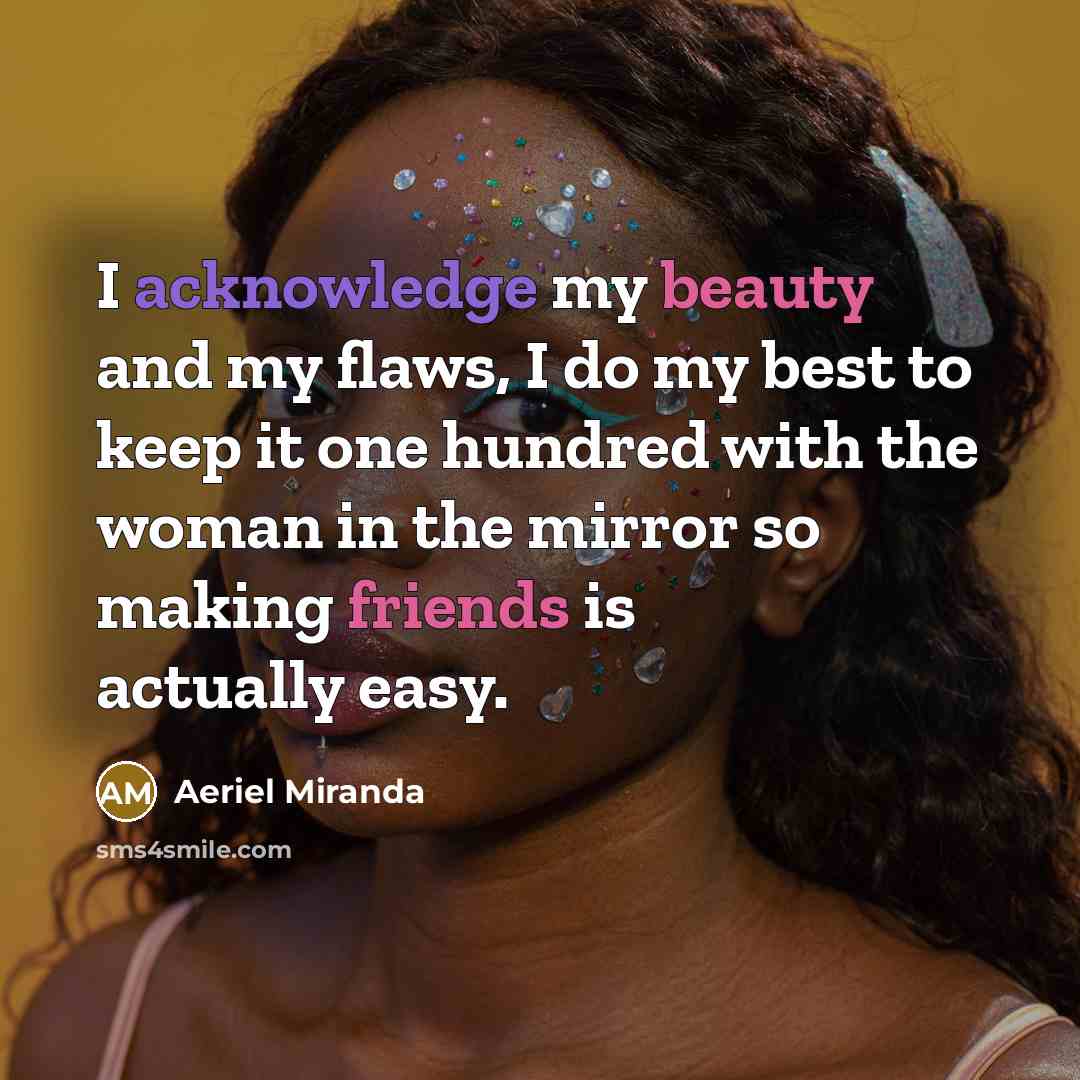 “I acknowledge my beauty and my flaws, I do my best to keep it one hundred with the woman in the mirror so making friends is actually easy.” quote by Aeriel Miranda