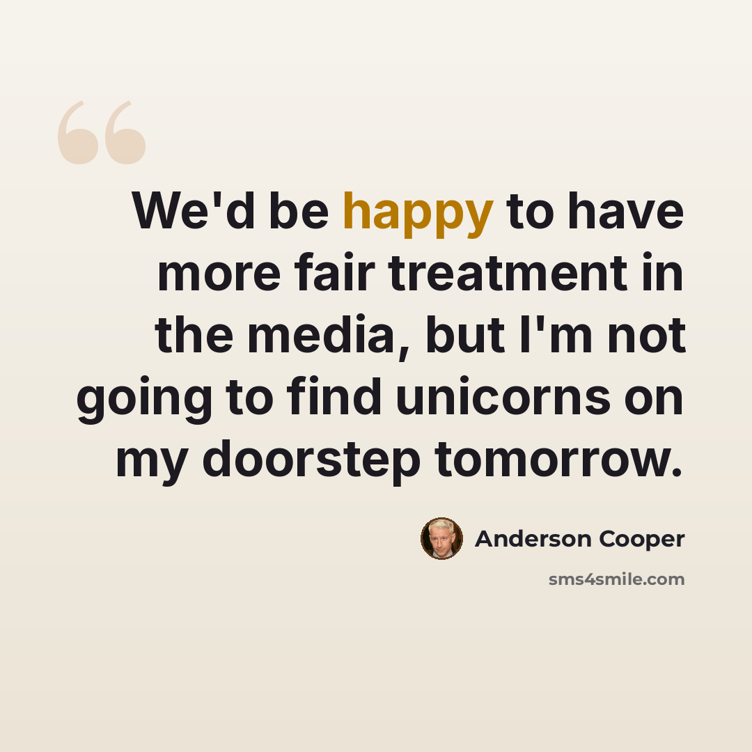 “We'd be happy to have more fair treatment in the media, but I'm not going to find unicorns on my doorstep tomorrow.” quote by Anderson Cooper