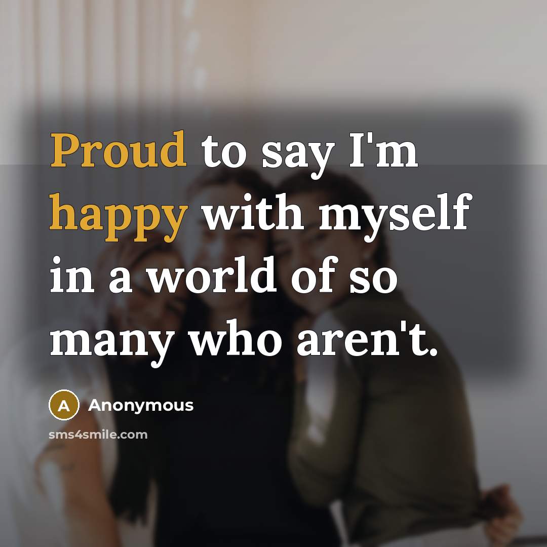 “Proud to say I'm happy with myself in a world of so many who aren't.” quote by Anonymous