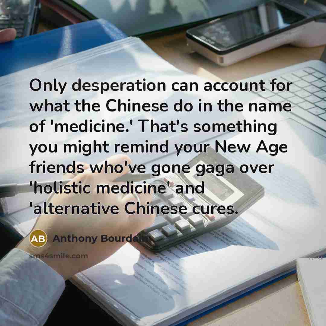 “Only desperation can account for what the Chinese do in the name of 'medicine.' That's something you might remind your New Age friends who've gone gaga over 'holistic medicine' and 'alternative Chinese cures.” quote by Anthony Bourdain