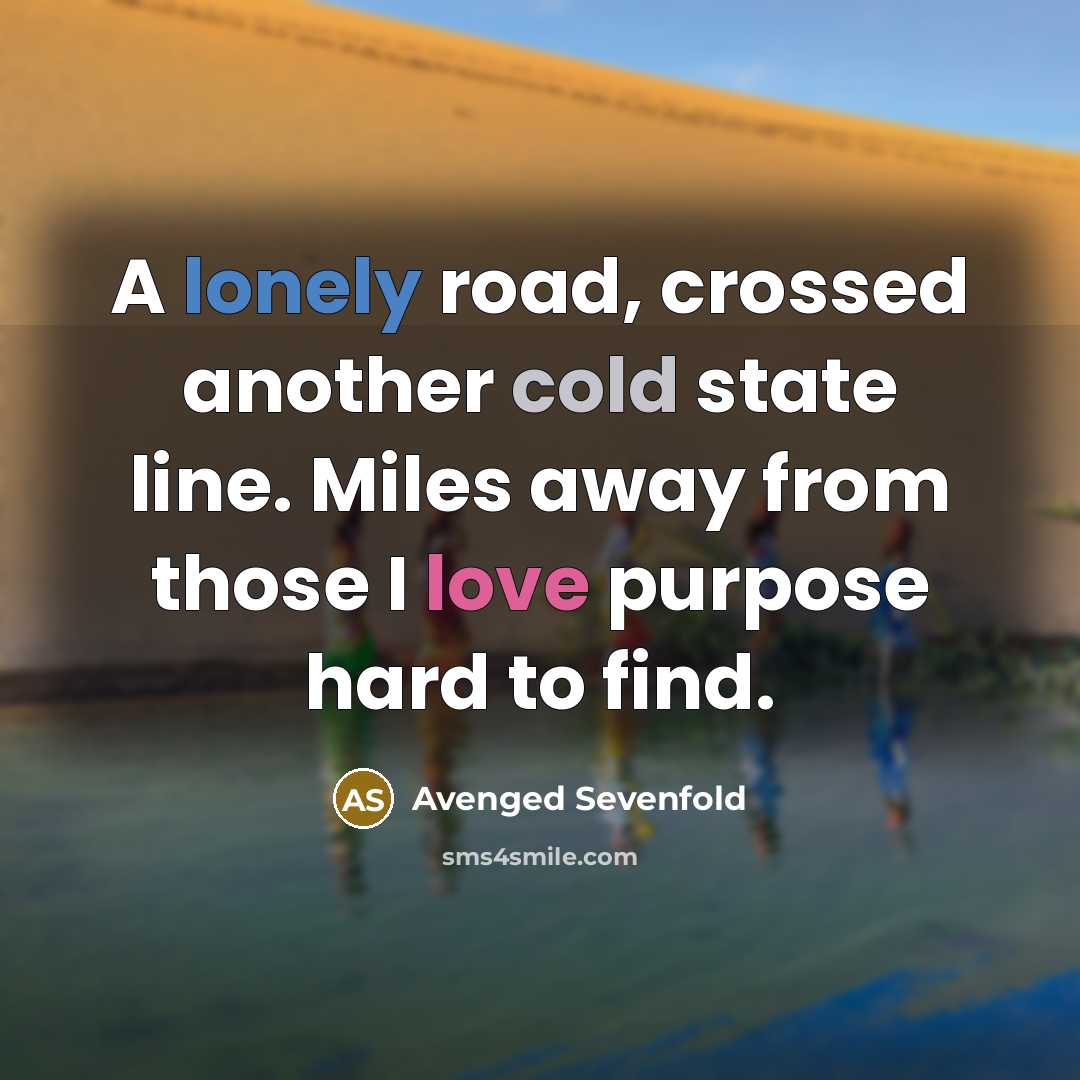 “A lonely road, crossed another cold state line. Miles away from those I love purpose hard to find.” quote by Avenged Sevenfold