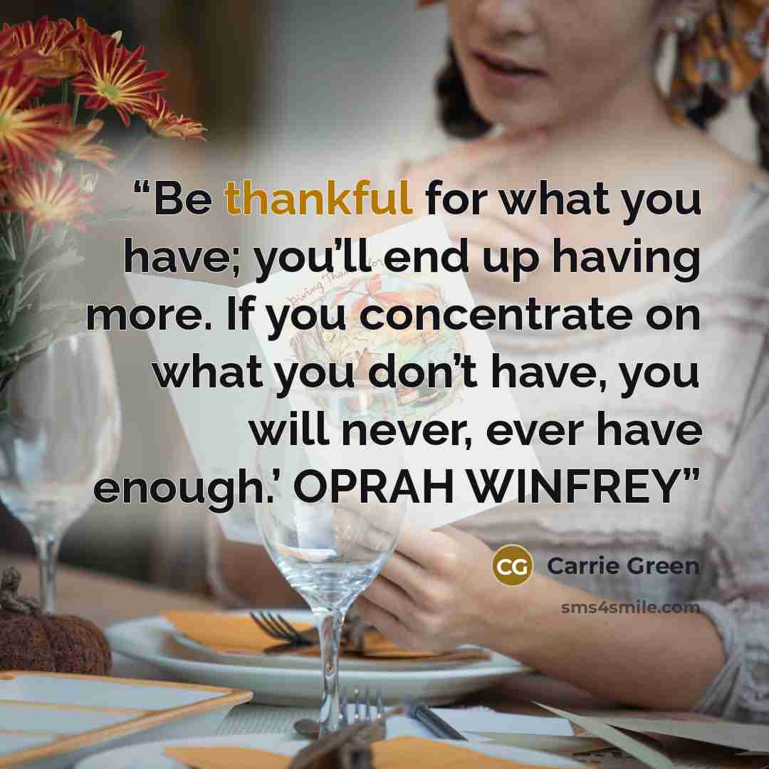 “Be thankful for what you have; you’ll end up having more. If you concentrate on what you don’t have, you will never, ever have enough.’ OPRAH WINFREY” quote by Carrie Green