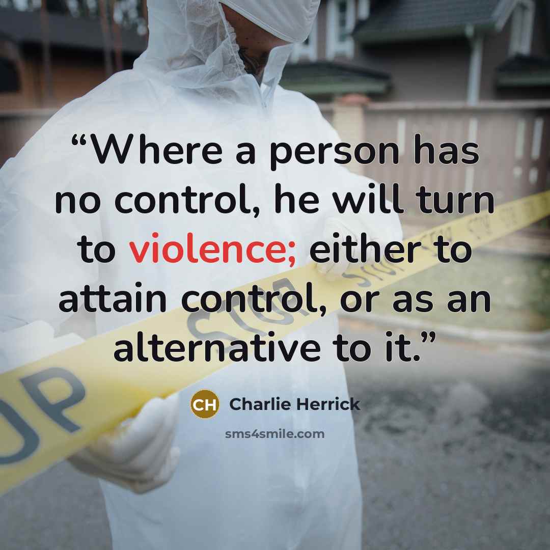 “Where a person has no control, he will turn to violence; either to attain control, or as an alternative to it.” quote by Charlie Herrick