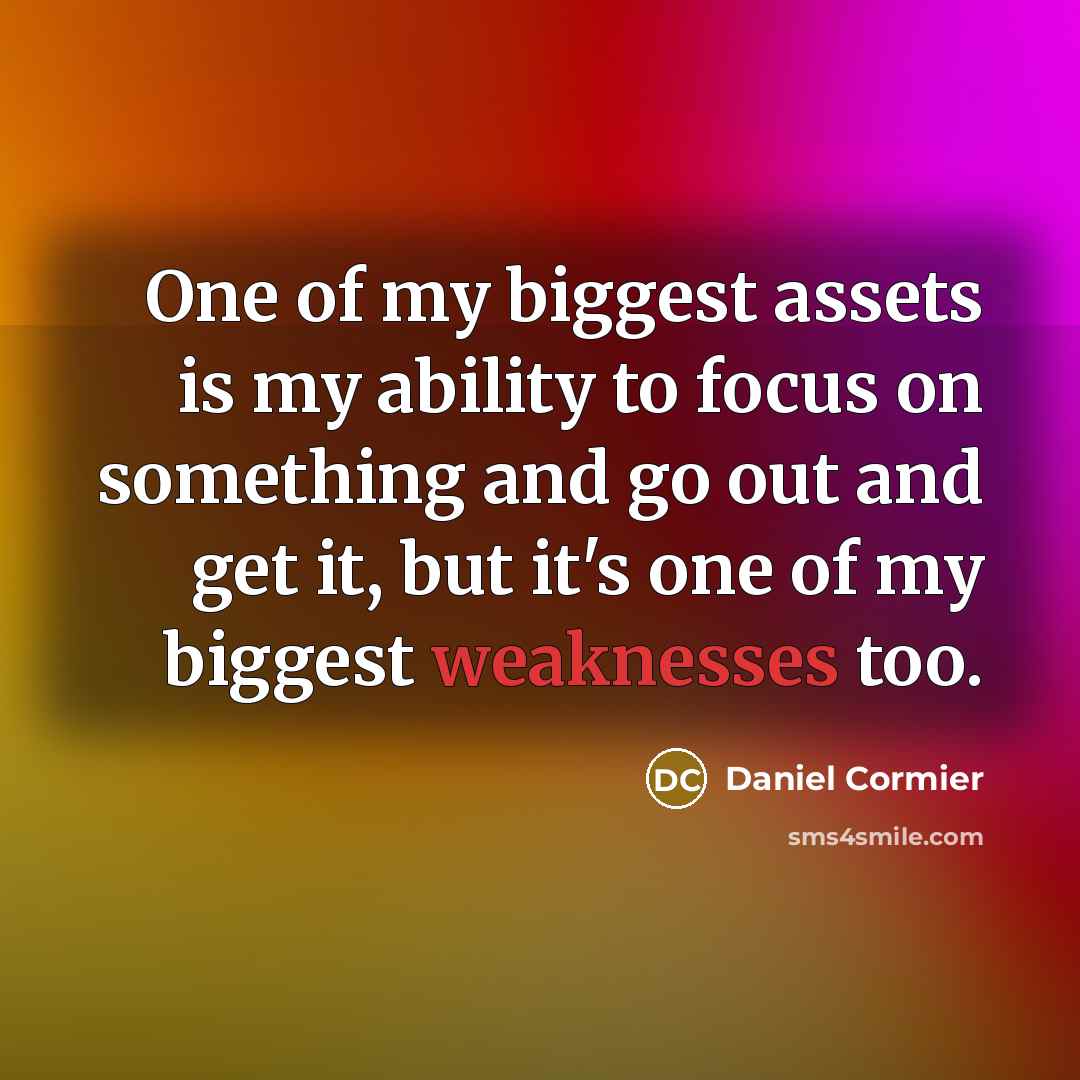 “One of my biggest assets is my ability to focus on something and go out and get it, but it's one of my biggest weaknesses too.” quote by Daniel Cormier