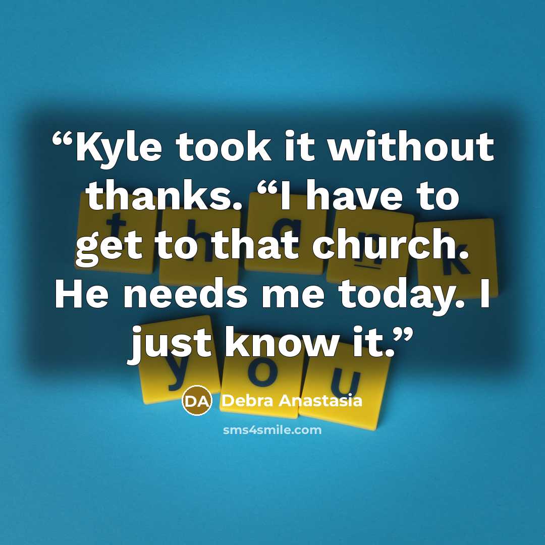 “Kyle took it without thanks. “I have to get to that church. He needs me today. I just know it.” quote by Debra Anastasia