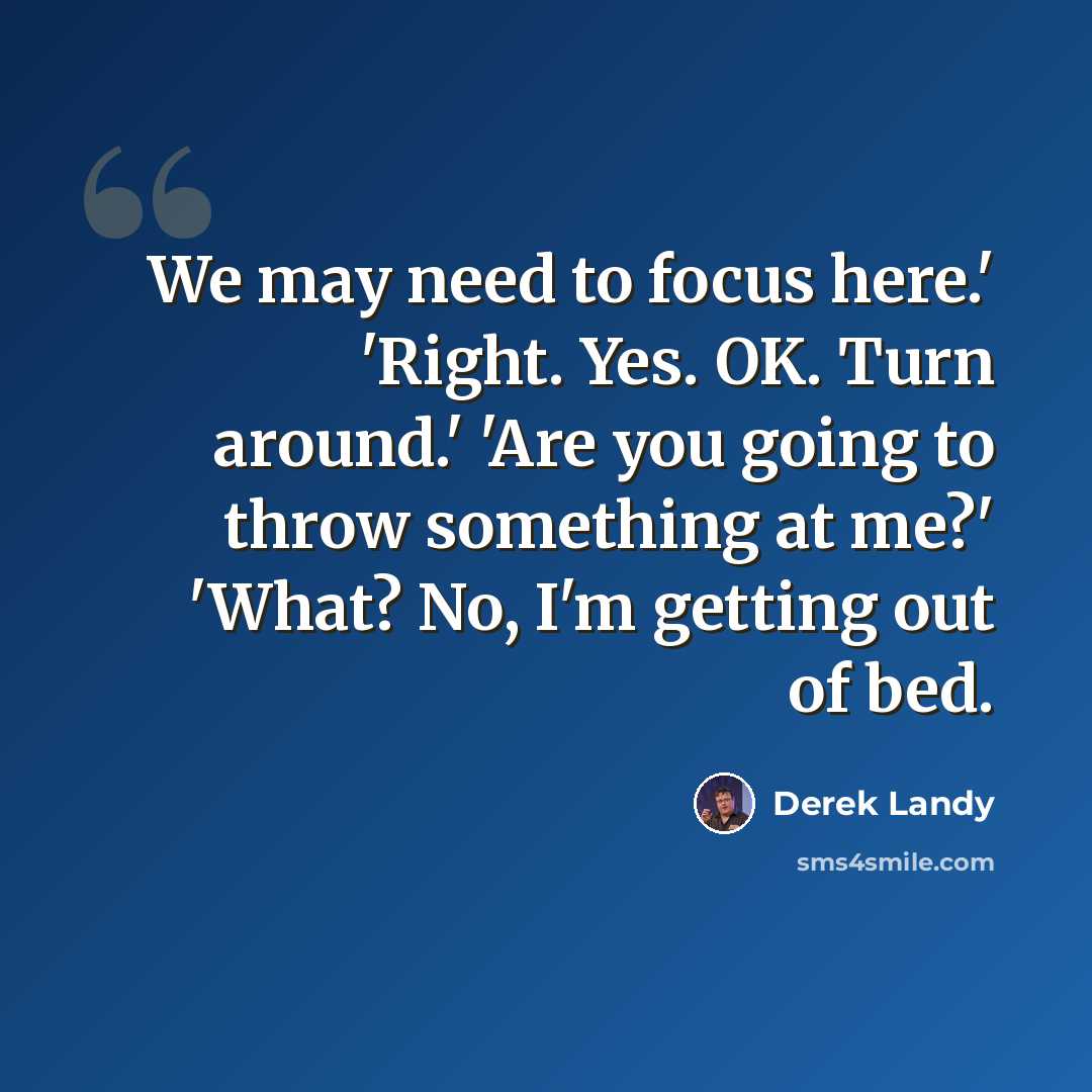 “We may need to focus here.' 'Right. Yes. OK. Turn around.' 'Are you going to throw something at me?' 'What? No, I'm getting out of bed.” quote by Derek Landy