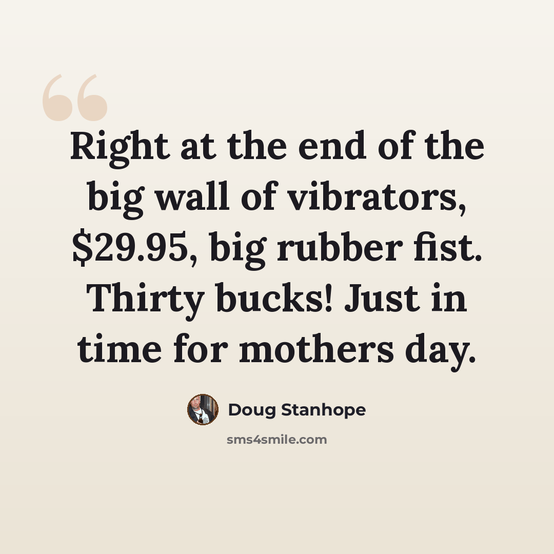“Right at the end of the big wall of vibrators, $29.95, big rubber fist. Thirty bucks! Just in time for mothers day.” quote by Doug Stanhope