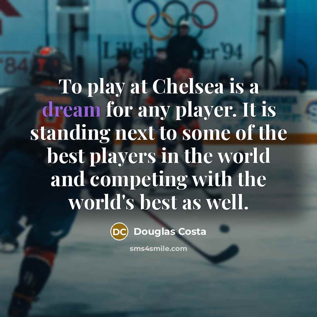 “To play at Chelsea is a dream for any player. It is standing next to some of the best players in the world and competing with the world's best as well.” quote by Douglas Costa