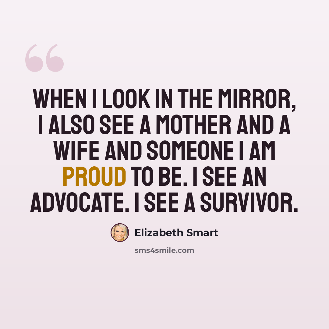 “When I look in the mirror, I also see a mother and a wife and someone I am proud to be. I see an advocate. I see a survivor.” quote by Elizabeth Smart