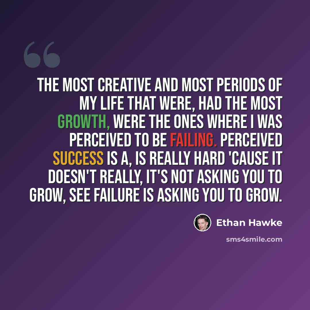 “The most creative and most periods of my life that were, had the most growth, were the ones where I was perceived to be failing. Perceived success is a, is really hard 'cause it doesn't really, it's not asking you to grow, see failure is asking you to grow.” quote by Ethan Hawke
