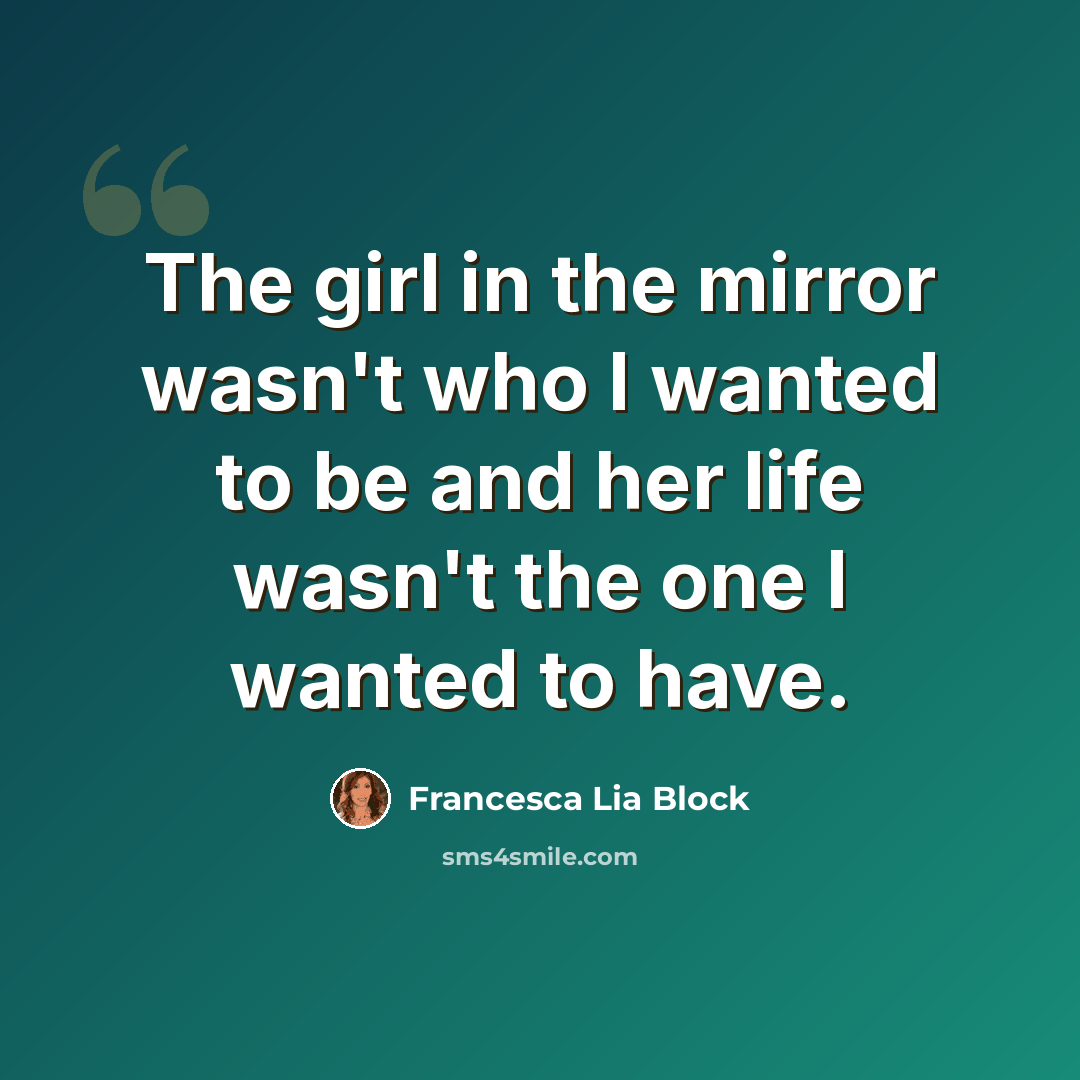 “The girl in the mirror wasn't who I wanted to be and her life wasn't the one I wanted to have.” quote by Francesca Lia Block