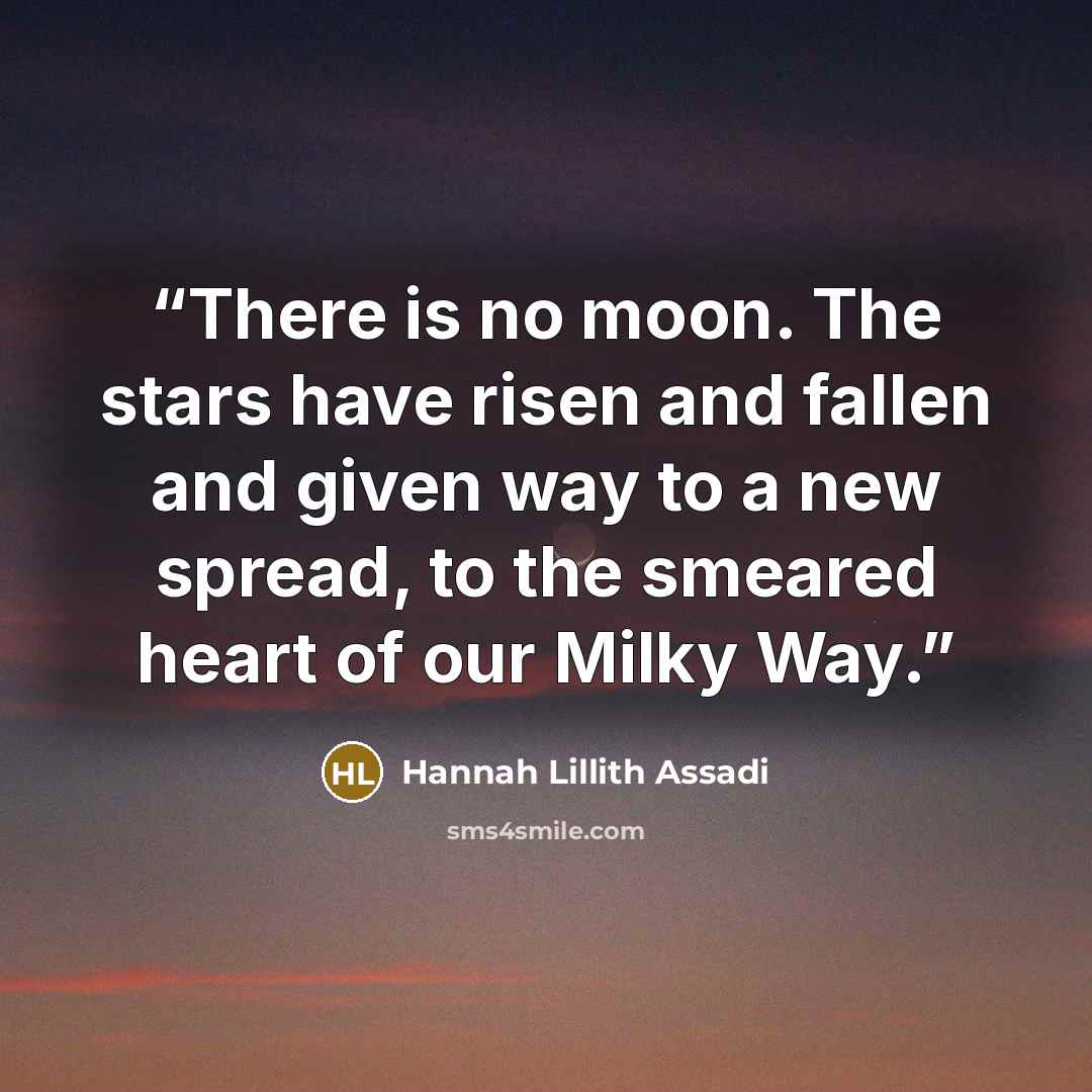 “There is no moon. The stars have risen and fallen and given way to a new spread, to the smeared heart of our Milky Way.” quote by Hannah Lillith Assadi