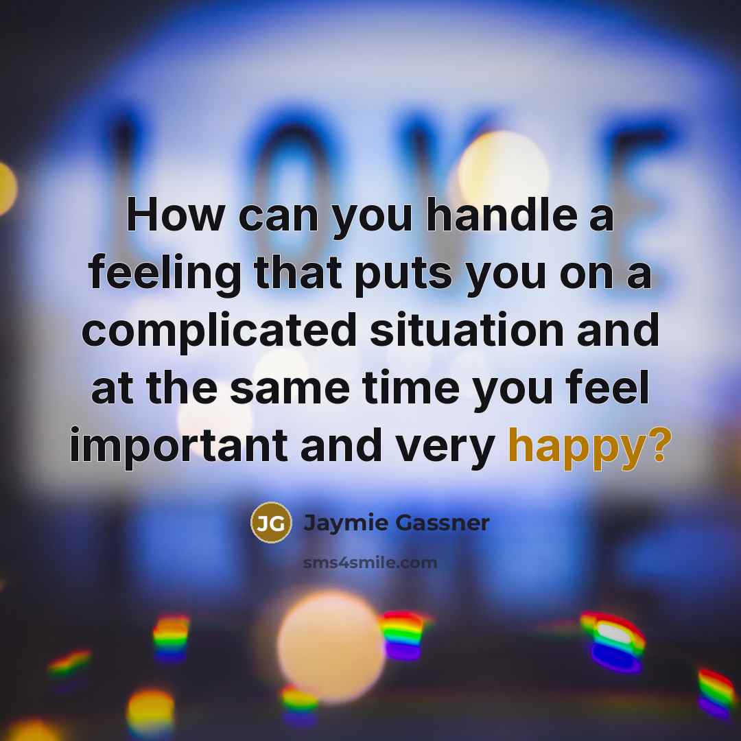 “How can you handle a feeling that puts you on a complicated situation and at the same time you feel important and very happy?” quote by Jaymie Gassner