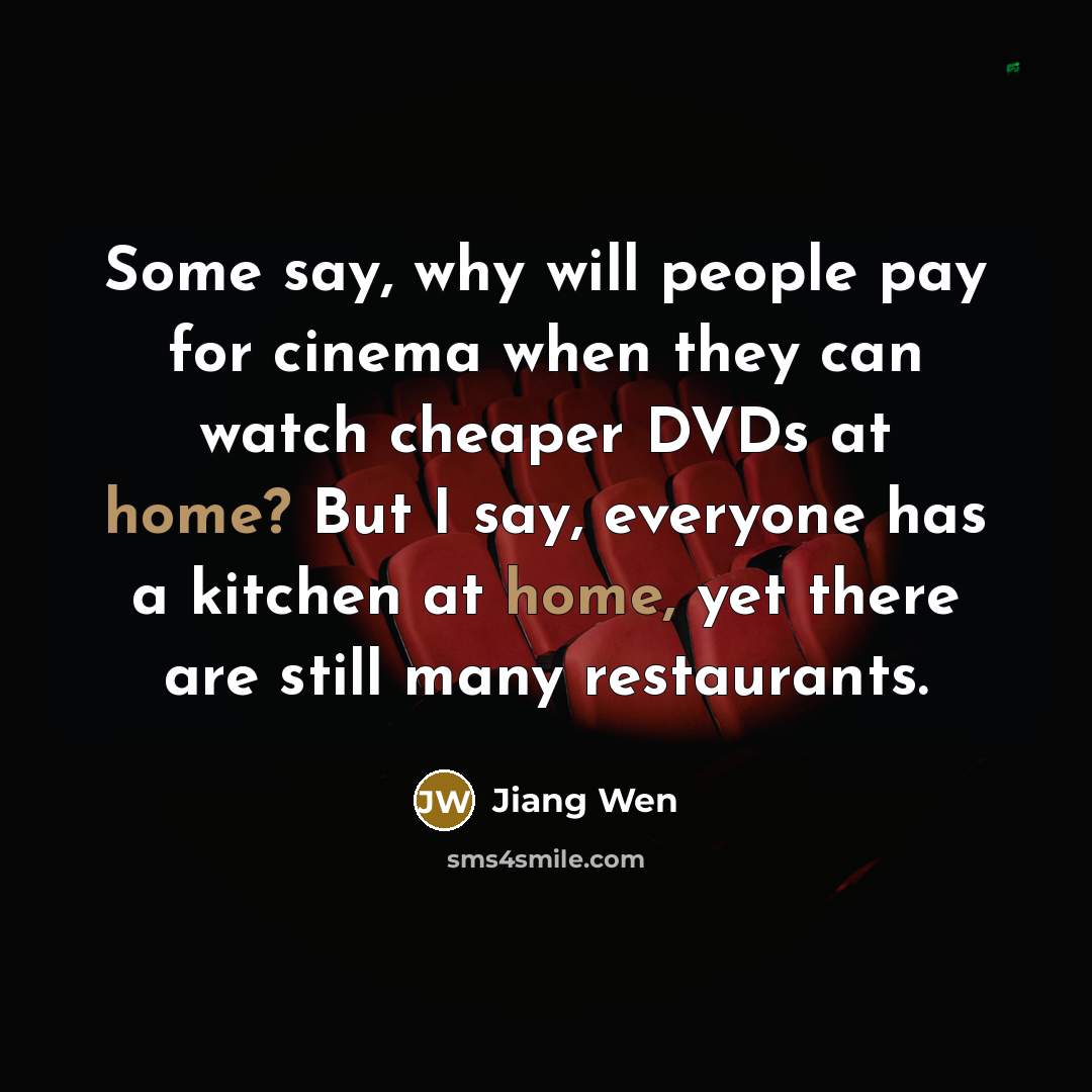“Some say, why will people pay for cinema when they can watch cheaper DVDs at home? But I say, everyone has a kitchen at home, yet there are still many restaurants.” quote by Jiang Wen