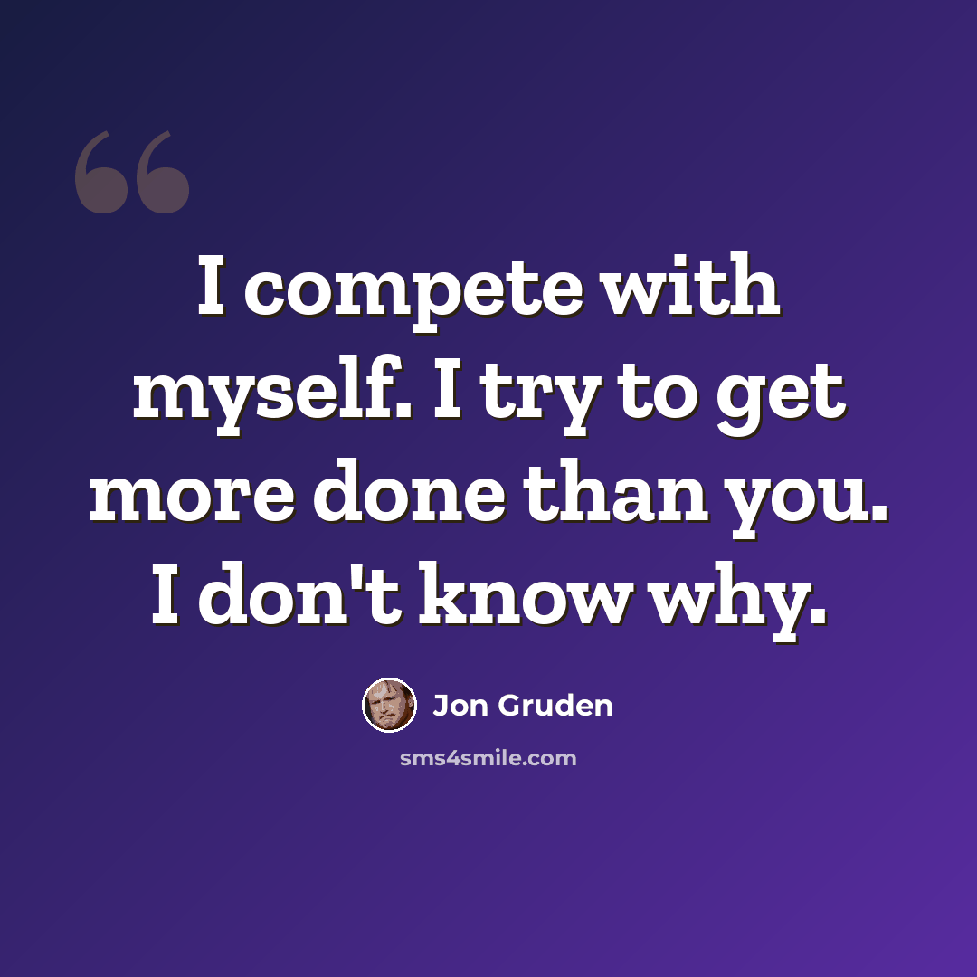 “I compete with myself. I try to get more done than you. I don't know why.” quote by Jon Gruden