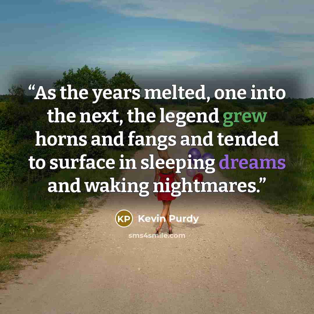 “As the years melted, one into the next, the legend grew horns and fangs and tended to surface in sleeping dreams and waking nightmares.” quote by Kevin Purdy