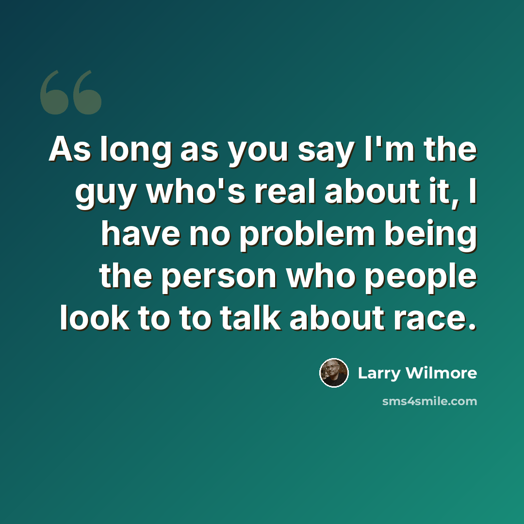 “As long as you say I'm the guy who's real about it, I have no problem being the person who people look to to talk about race.” quote by Larry Wilmore