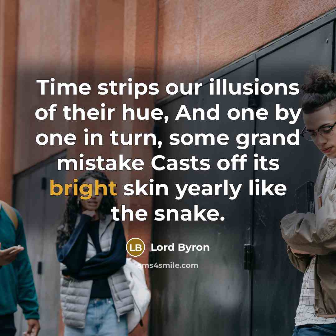 “Time strips our illusions of their hue, And one by one in turn, some grand mistake Casts off its bright skin yearly like the snake.” quote by Lord Byron