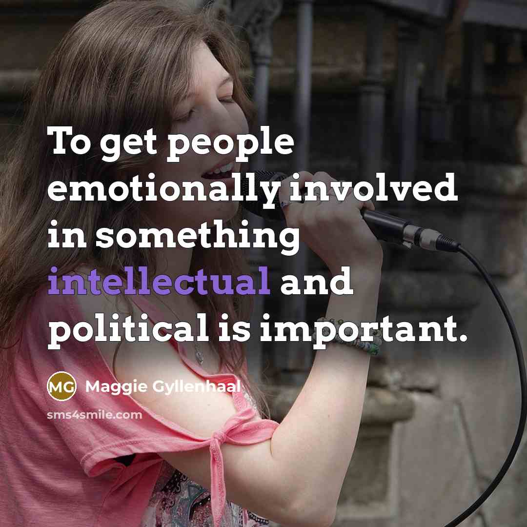 “To get people emotionally involved in something intellectual and political is important.” quote by Maggie Gyllenhaal