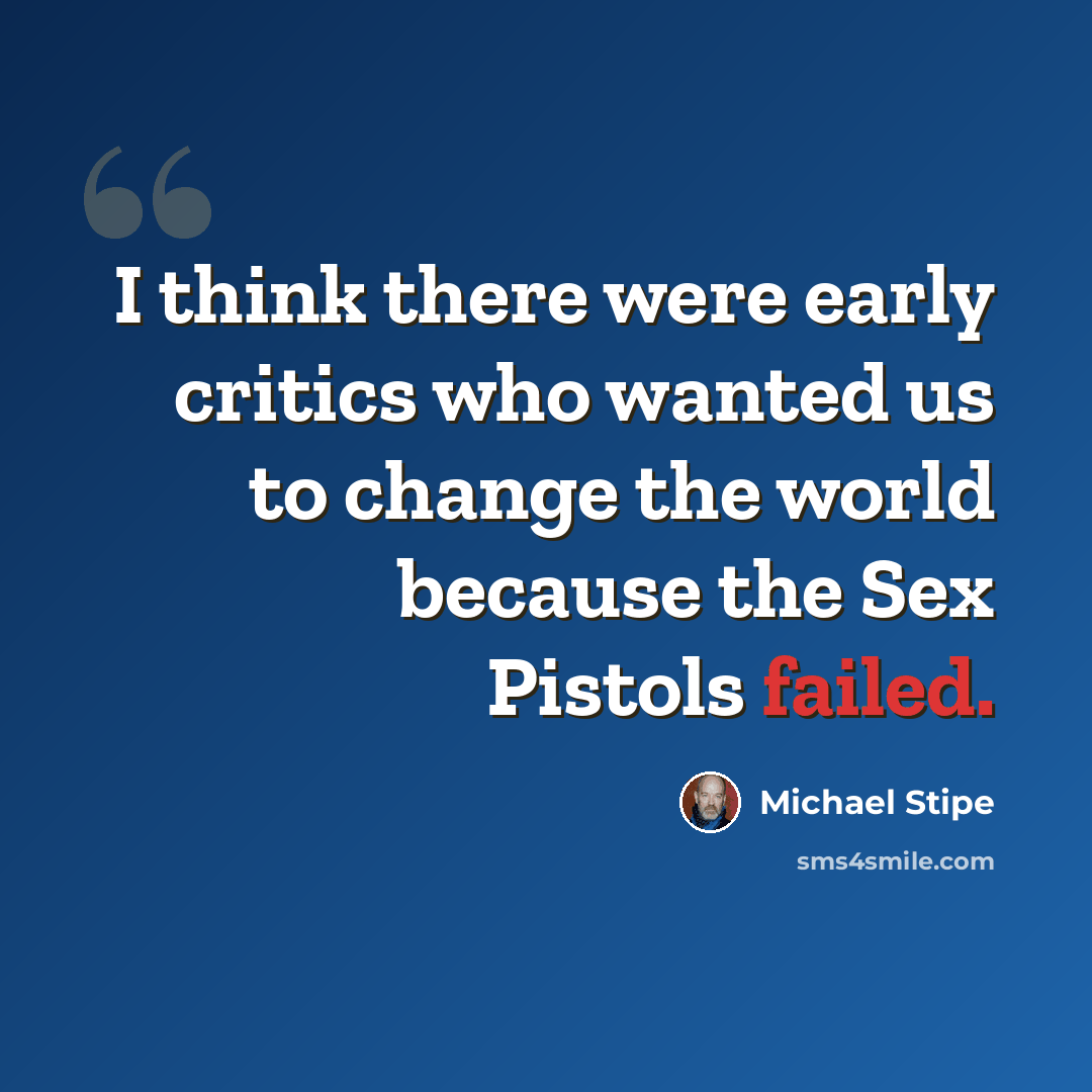“I think there were early critics who wanted us to change the world because the Sex Pistols failed.” quote by Michael Stipe