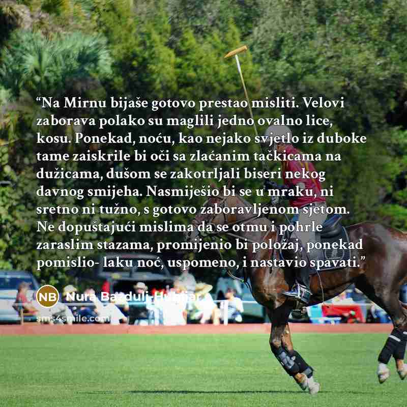 “Na Mirnu bijaše gotovo prestao misliti. Velovi zaborava polako su maglili jedno ovalno lice, kosu. Ponekad, noću, kao nejako svjetlo iz duboke tame zaiskrile bi oči sa zlaćanim tačkicama na dužicama, dušom se zakotrljali biseri nekog davnog smijeha. Nasmiješio bi se u mraku, ni sretno ni tužno, s…” quote by Nura Bazdulj-Hubijar