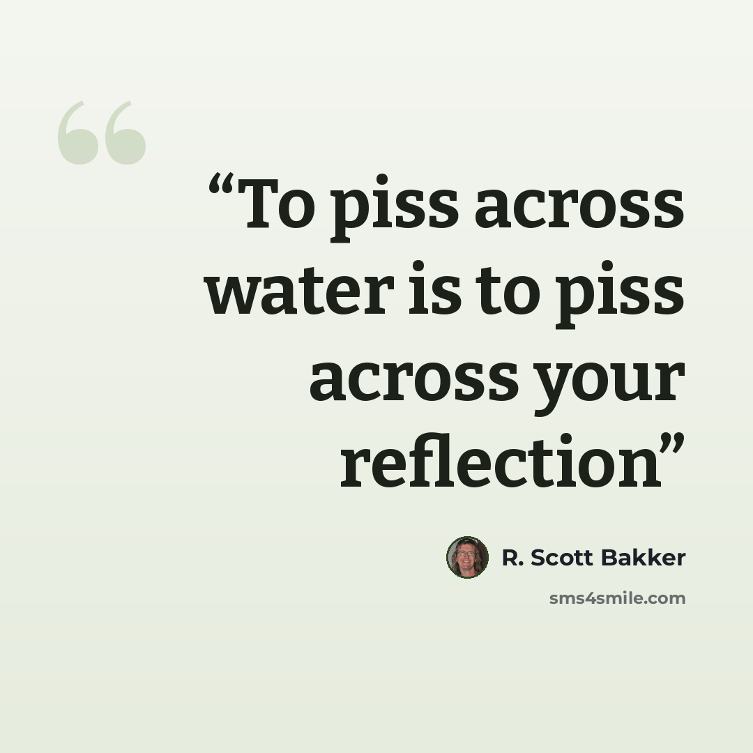“To piss across water is to piss across your reflection” quote by R. Scott Bakker