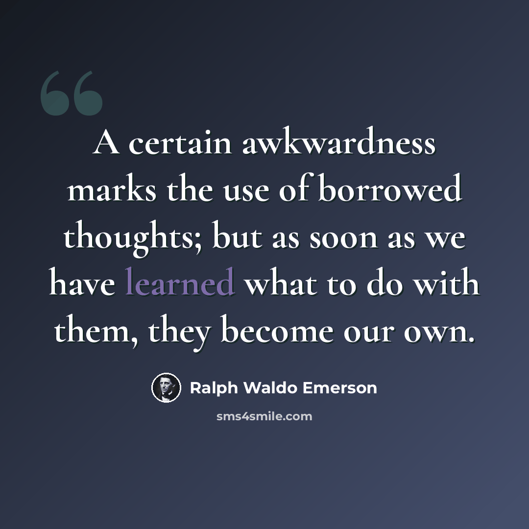 “A certain awkwardness marks the use of borrowed thoughts; but as soon as we have learned what to do with them, they become our own.” quote by Ralph Waldo Emerson