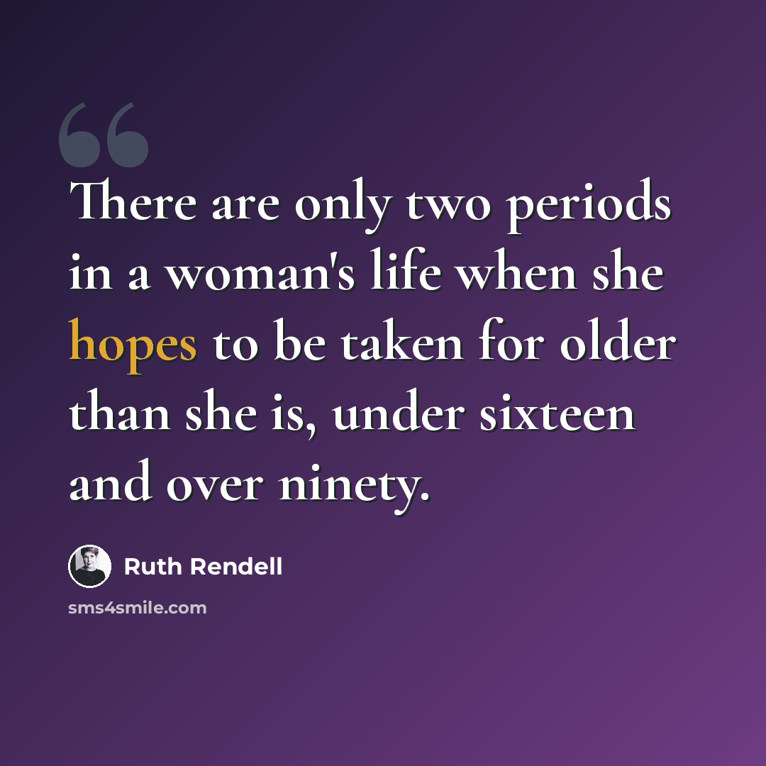 “There are only two periods in a woman's life when she hopes to be taken for older than she is, under sixteen and over ninety.” quote by Ruth Rendell