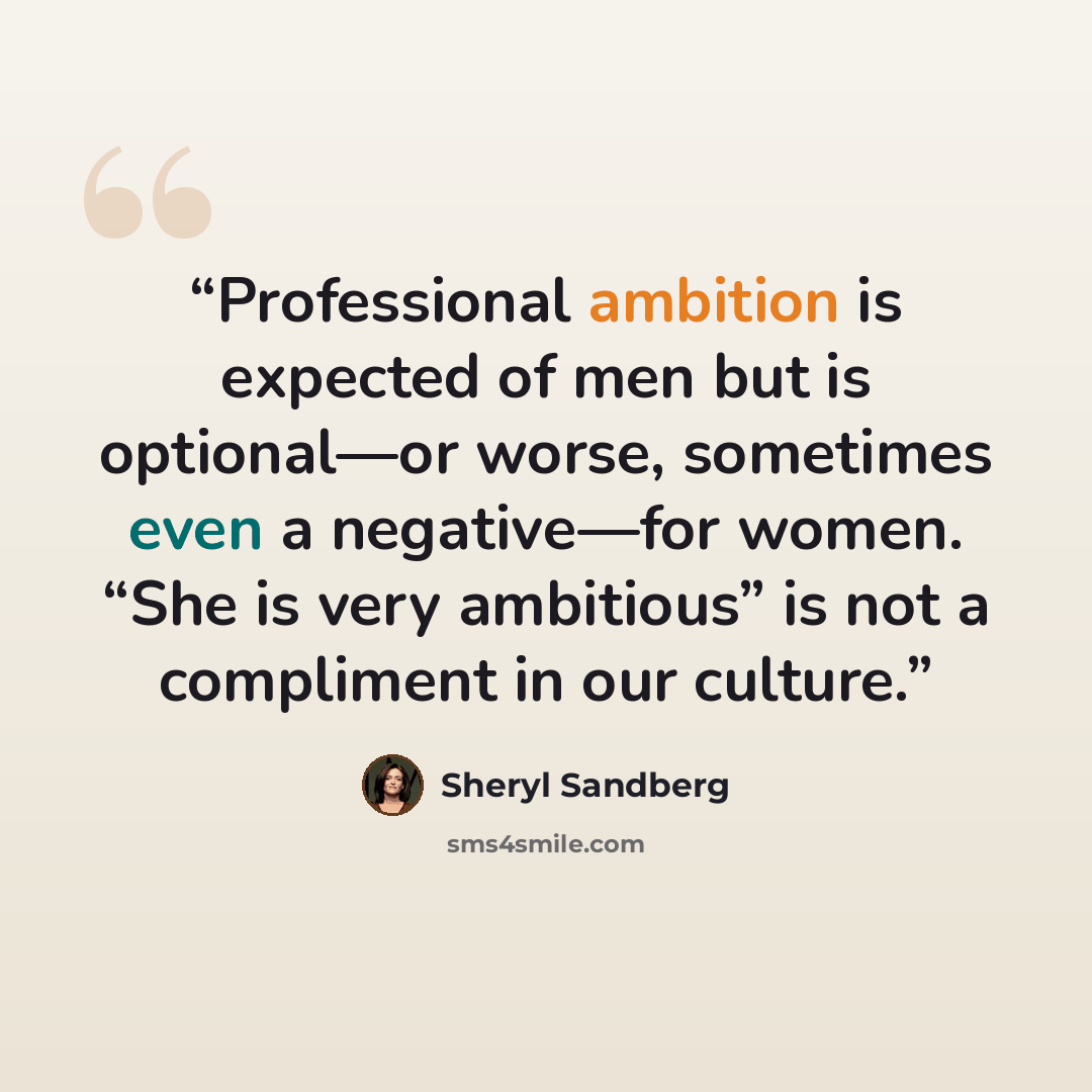 “Professional ambition is expected of men but is optional—or worse, sometimes even a negative—for women. “She is very ambitious” is not a compliment in our culture.” quote by Sheryl Sandberg
