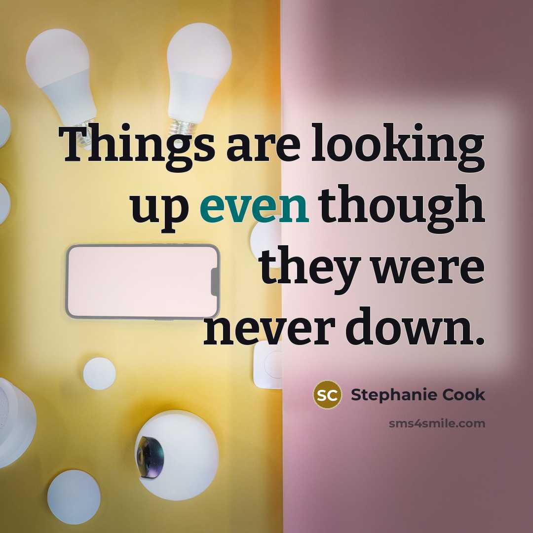 “Things are looking up even though they were never down.” quote by Stephanie Cook