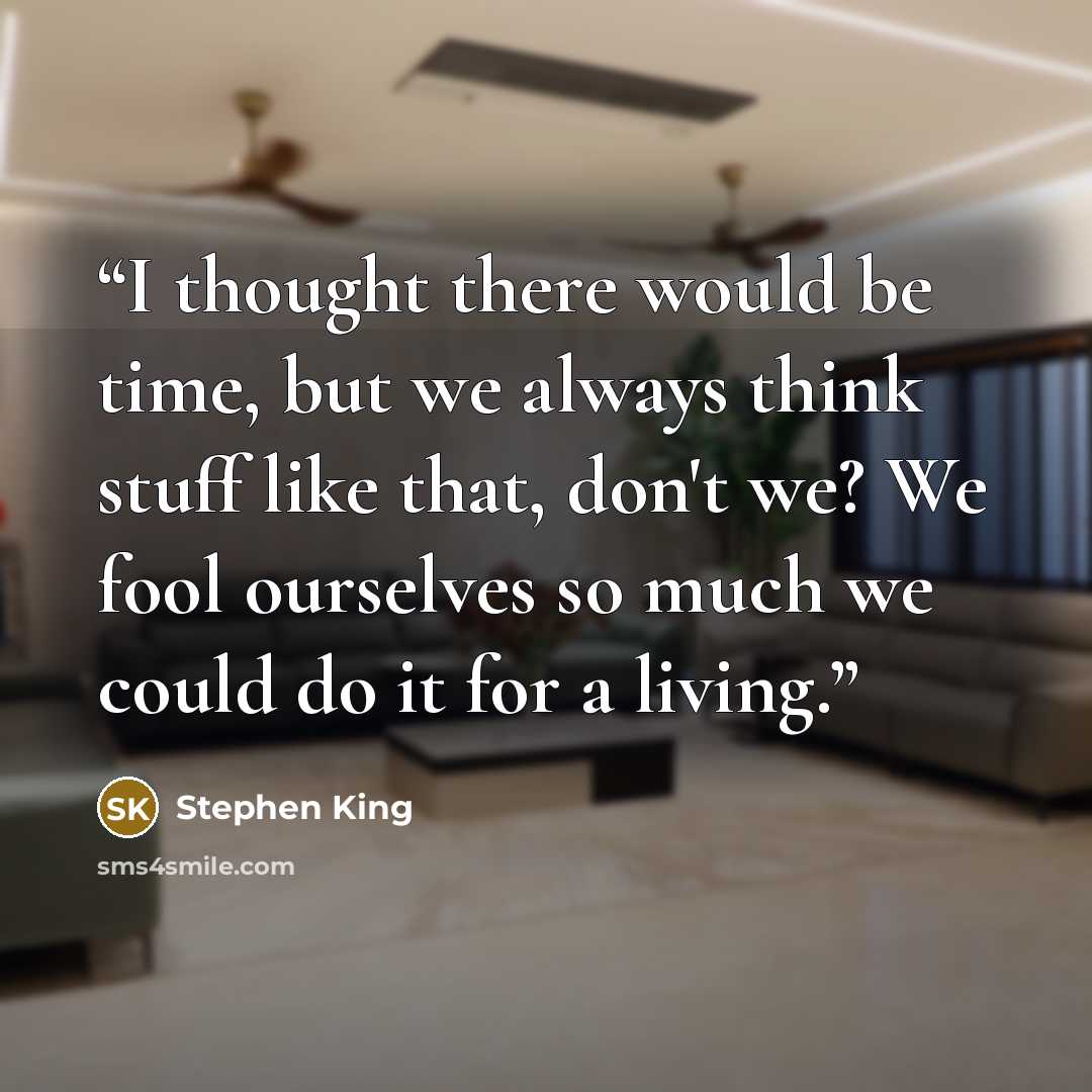 “I thought there would be time, but we always think stuff like that, don't we? We fool ourselves so much we could do it for a living.” quote by Stephen King