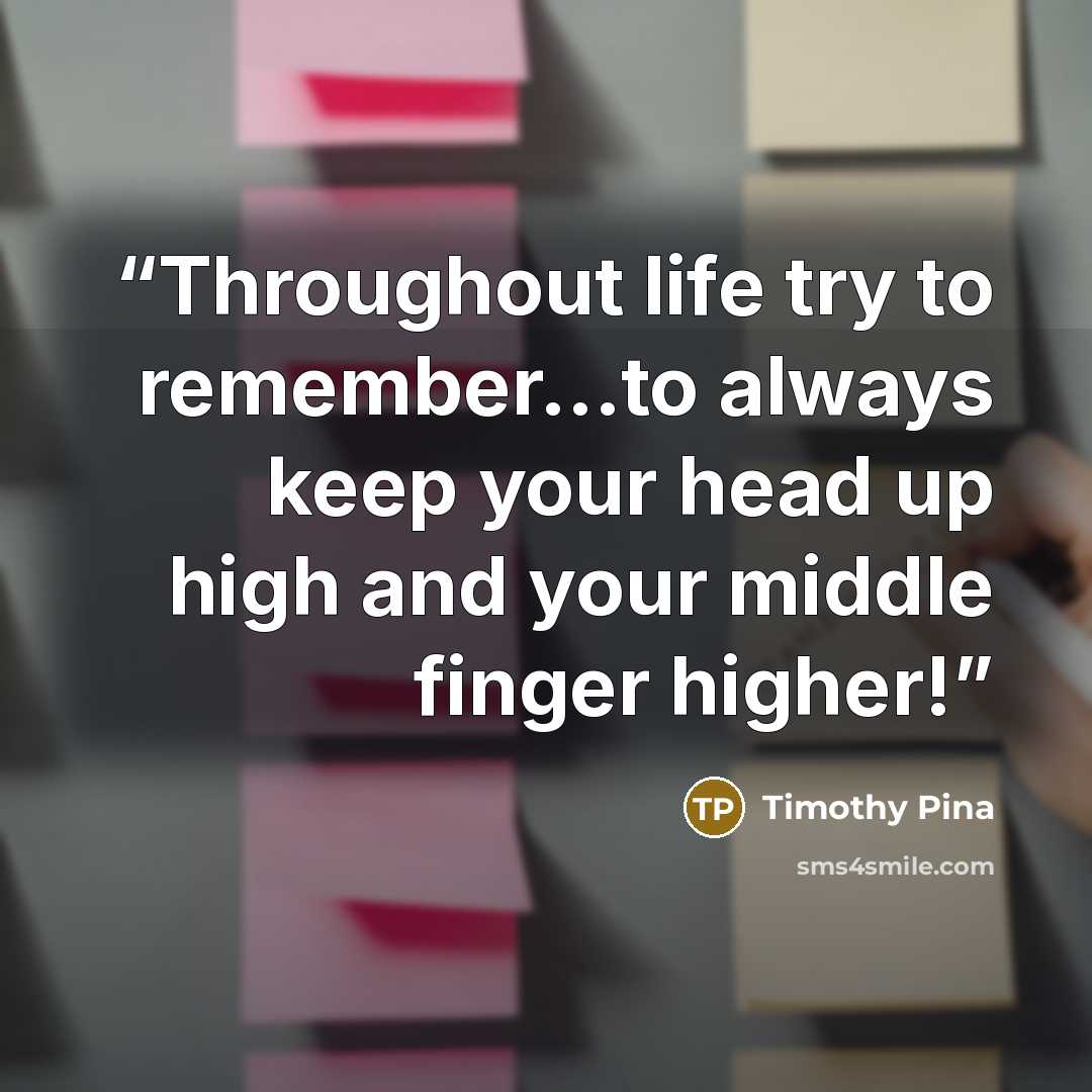“Throughout life try to remember...to always keep your head up high and your middle finger higher!” quote by Timothy Pina