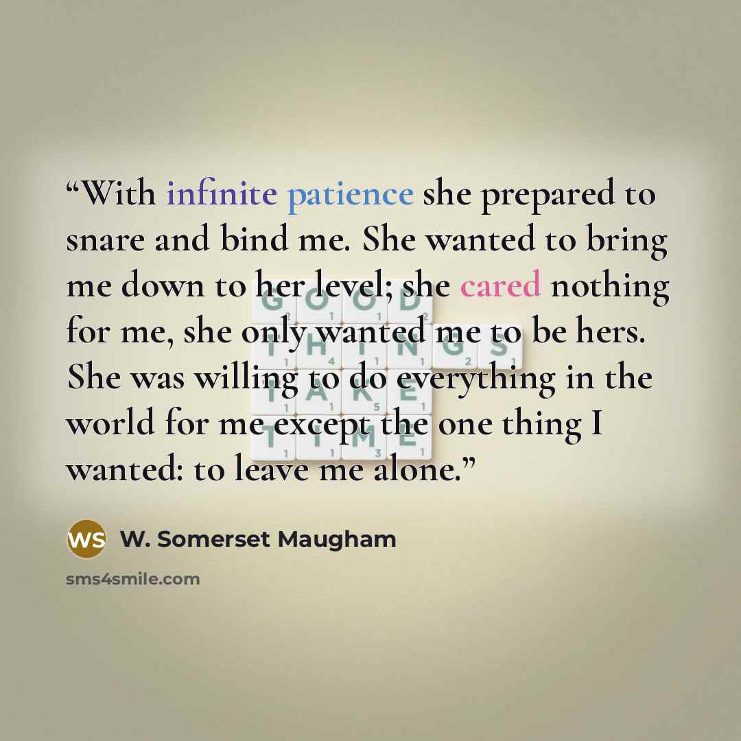 “With infinite patience she prepared to snare and bind me. She wanted to bring me down to her level; she cared nothing for me, she only wanted me to be hers. She was willing to do everything in the world for me except the one thing I wanted: to leave me alone.” quote by W. Somerset Maugham