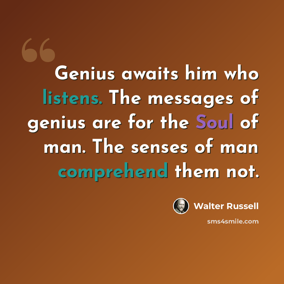 “Genius awaits him who listens. The messages of genius are for the Soul of man. The senses of man comprehend them not.” quote by Walter Russell