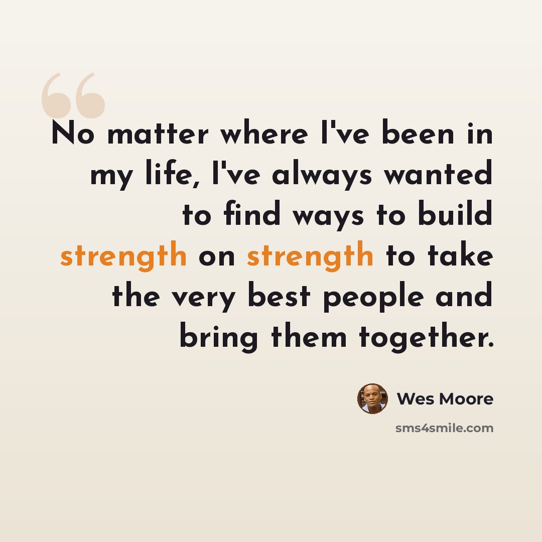“No matter where I've been in my life, I've always wanted to find ways to build strength on strength to take the very best people and bring them together.” quote by Wes Moore