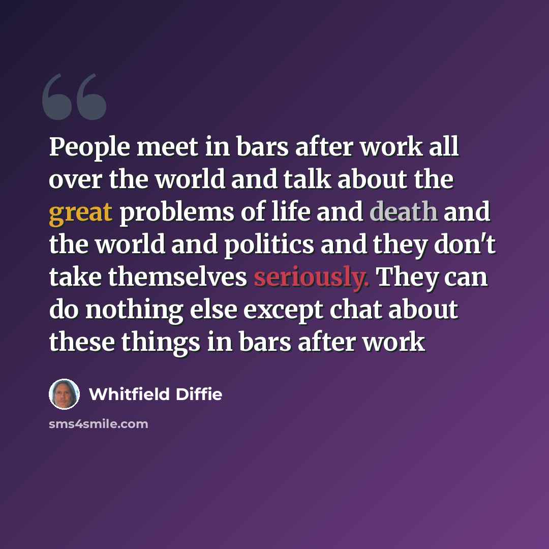 “People meet in bars after work all over the world and talk about the great problems of life and death and the world and politics and they don't take themselves seriously. They can do nothing else except chat about these things in bars after work” quote by Whitfield Diffie