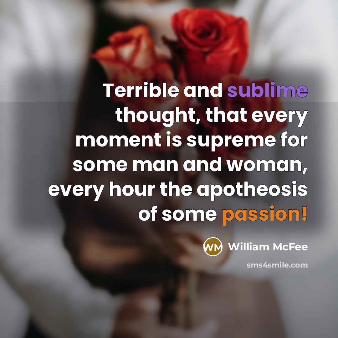 “Terrible and sublime thought, that every moment is supreme for some man and woman, every hour the apotheosis of some passion!” quote by William McFee