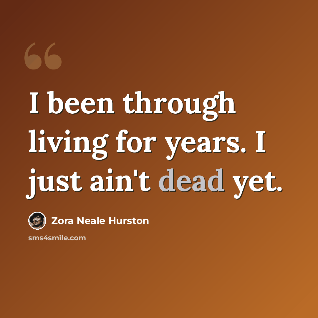 “I been through living for years. I just ain't dead yet.” quote by Zora Neale Hurston