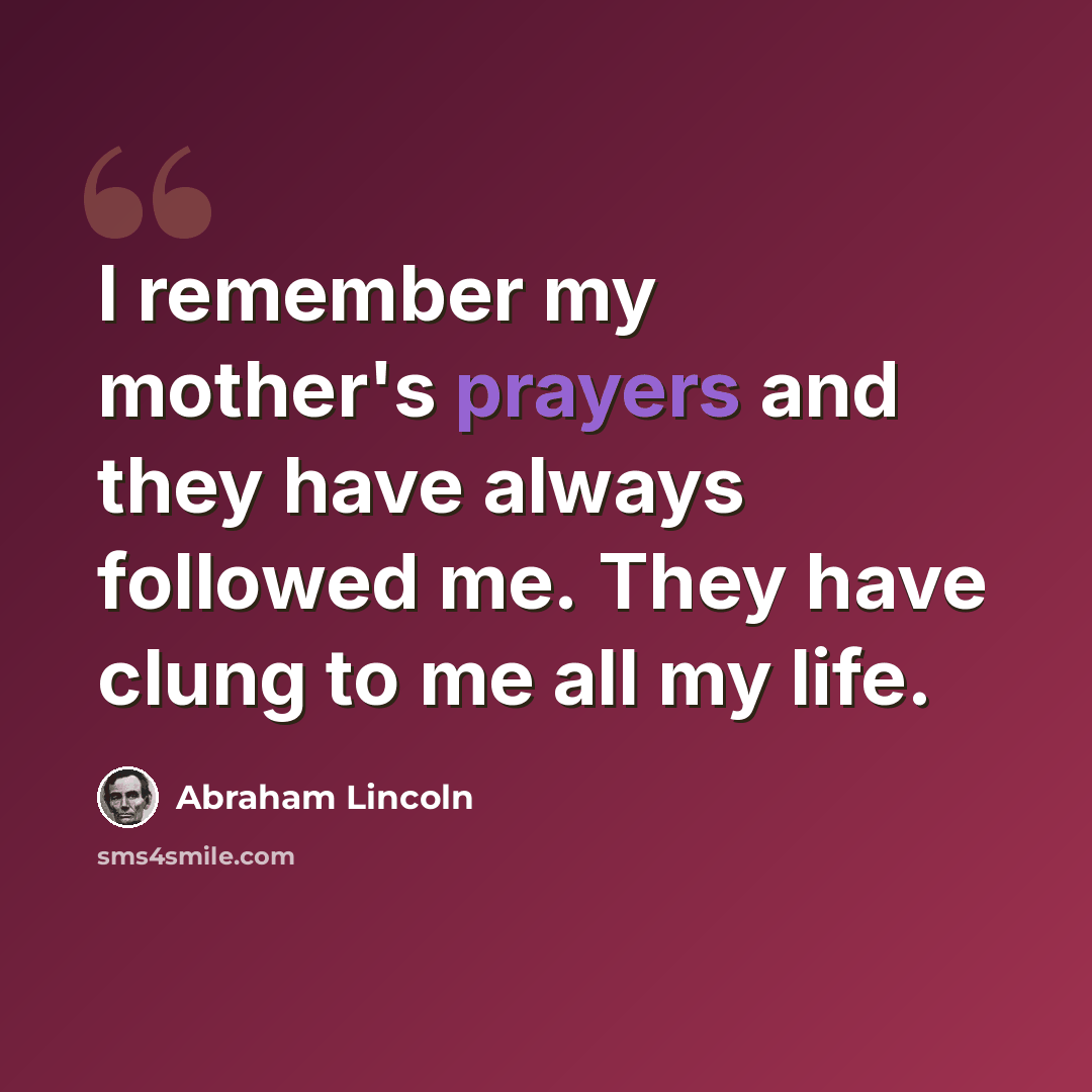 “I remember my mother's prayers and they have always followed me. They have clung to me all my life.” quote by Abraham Lincoln