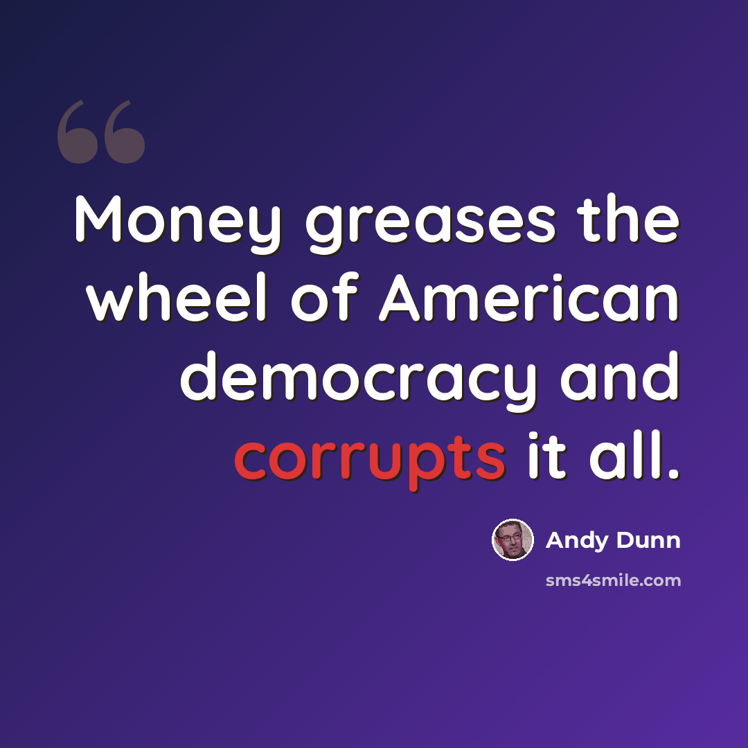 “Money greases the wheel of American democracy and corrupts it all.” quote by Andy Dunn