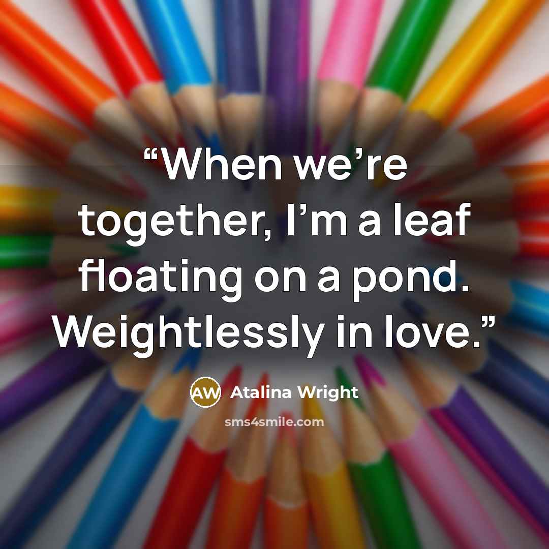 “When we're together, I'm a leaf floating on a pond. Weightlessly in love.” quote by Atalina Wright