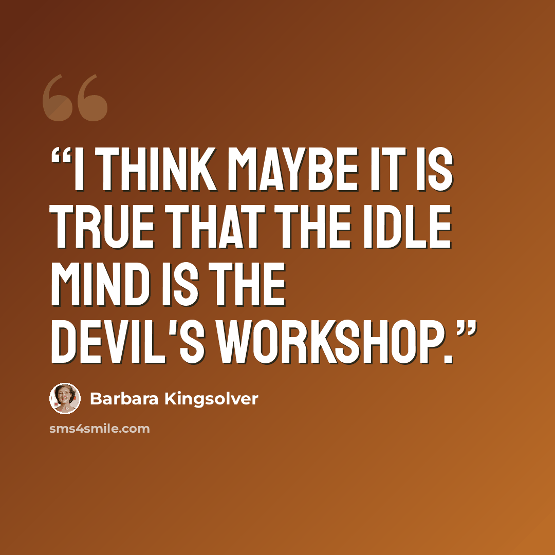 “I think maybe it is true that the idle mind is the Devil's workshop.” quote by Barbara Kingsolver