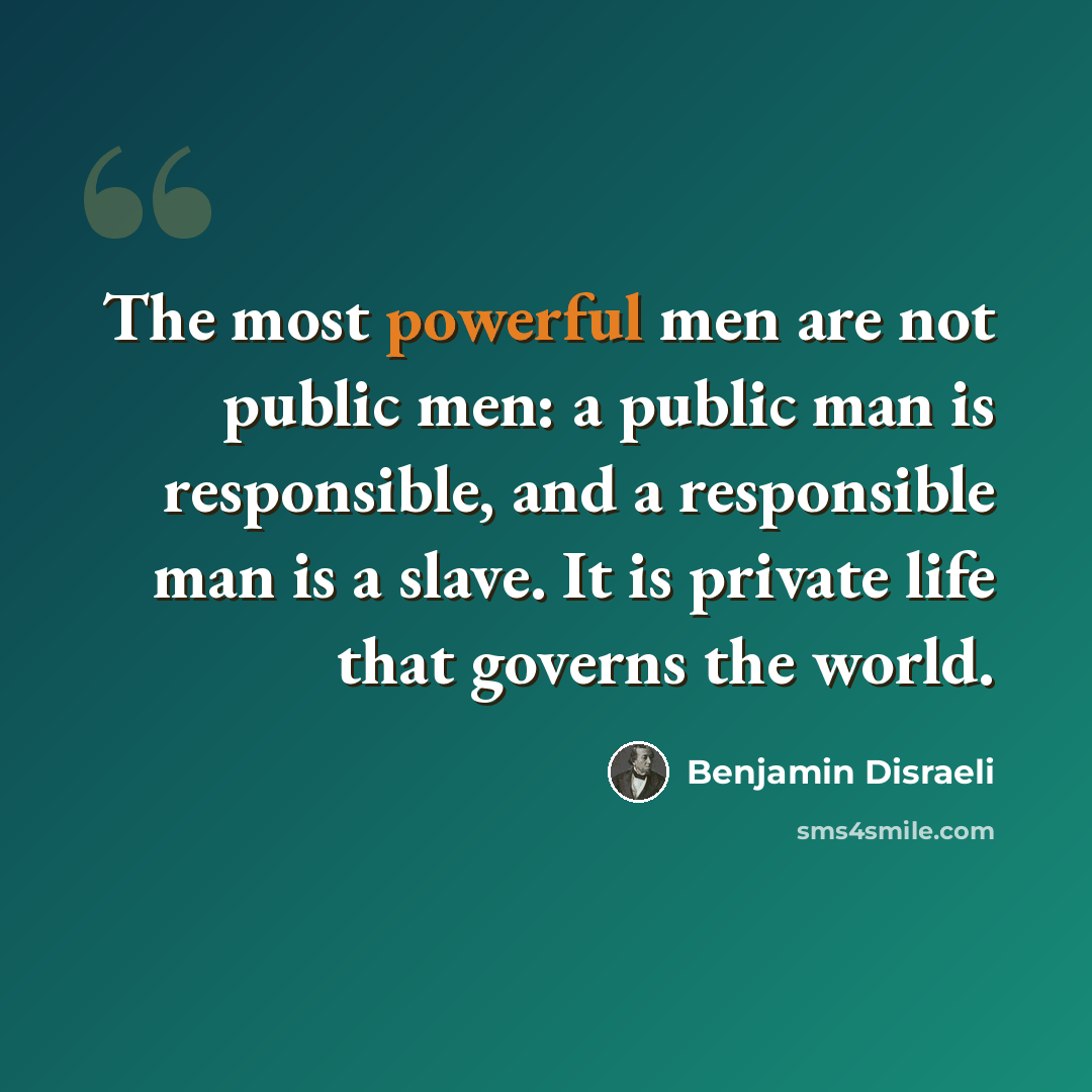 “The most powerful men are not public men: a public man is responsible, and a responsible man is a slave. It is private life that governs the world.” quote by Benjamin Disraeli