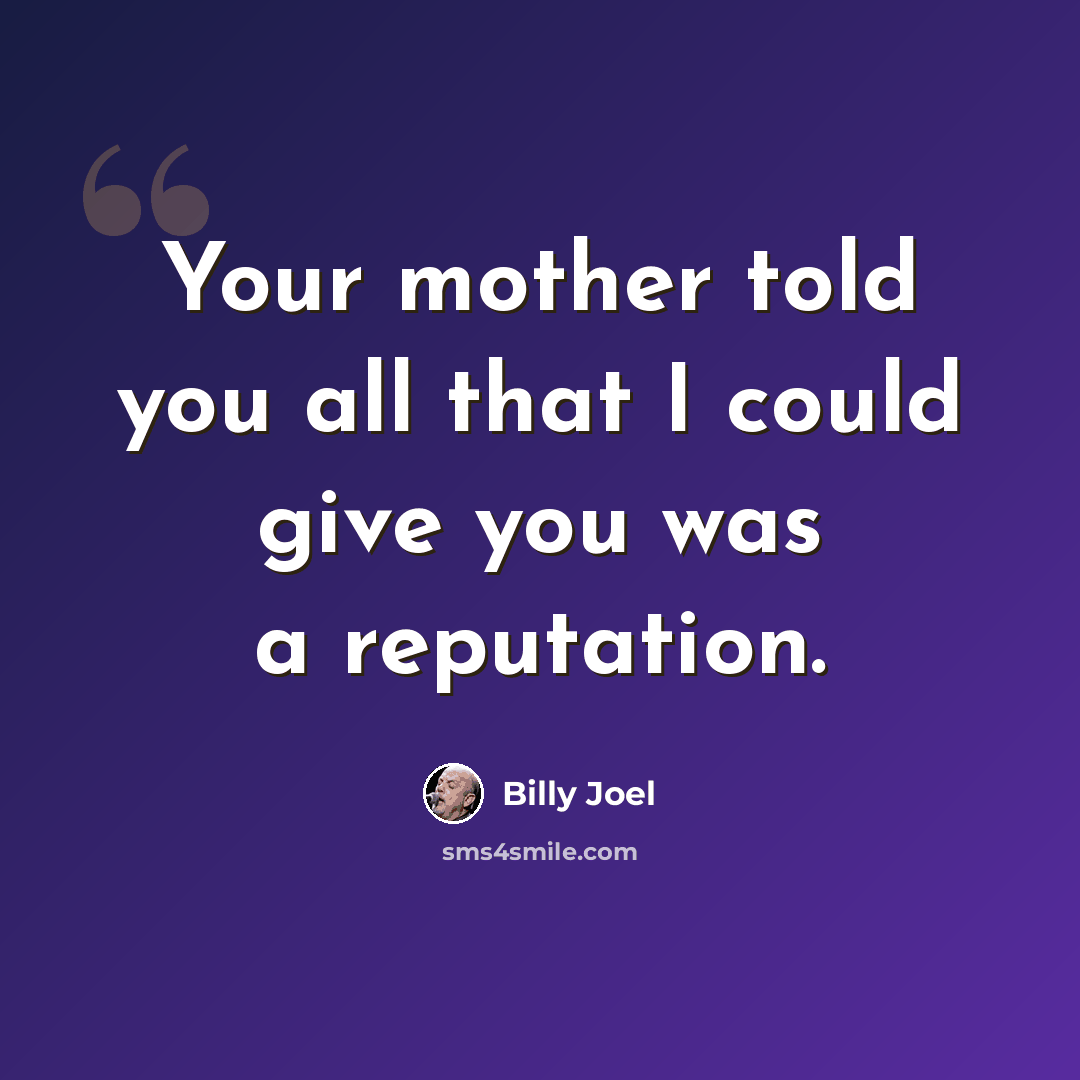 “Your mother told you all that I could give you was a reputation.” quote by Billy Joel