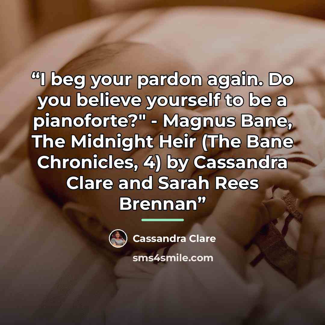 “I beg your pardon again. Do you believe yourself to be a pianoforte?" - Magnus Bane, The Midnight Heir (The Bane Chronicles, 4) by Cassandra Clare and Sarah Rees Brennan” quote by Cassandra Clare