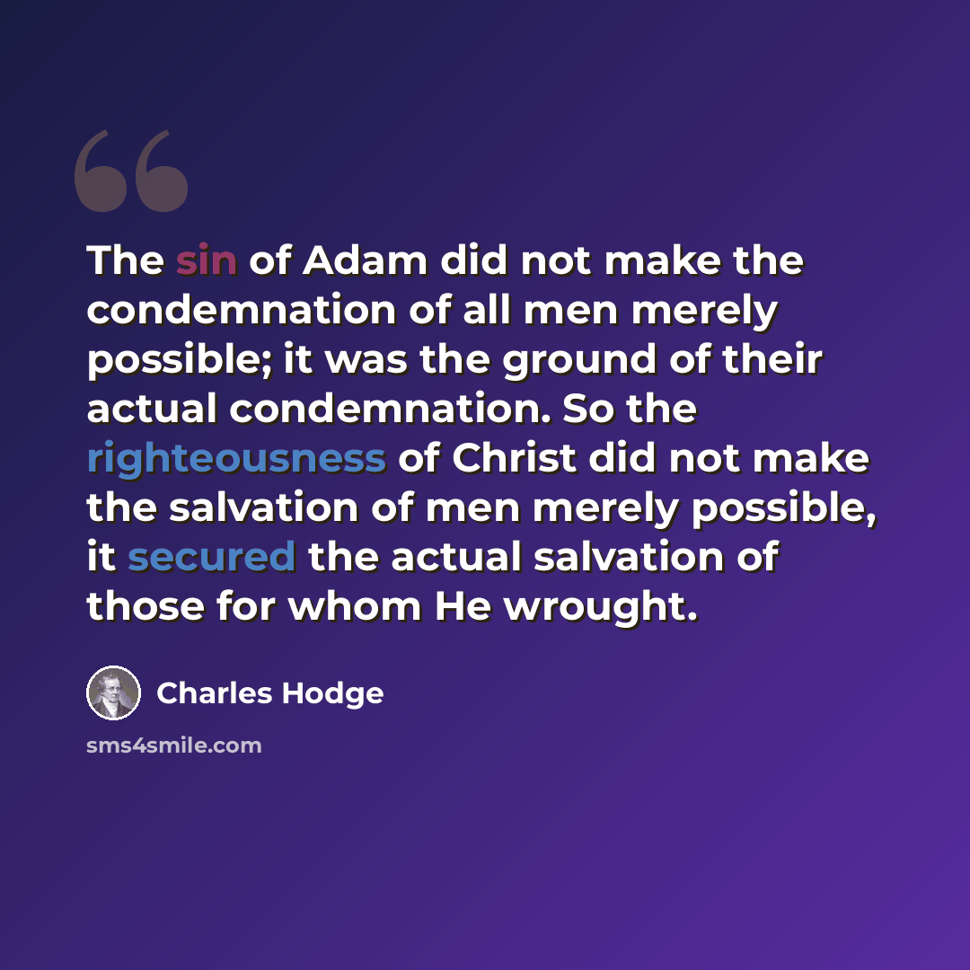 “The sin of Adam did not make the condemnation of all men merely possible; it was the ground of their actual condemnation. So the righteousness of Christ did not make the salvation of men merely possible, it secured the actual salvation of those for whom He wrought.” quote by Charles Hodge