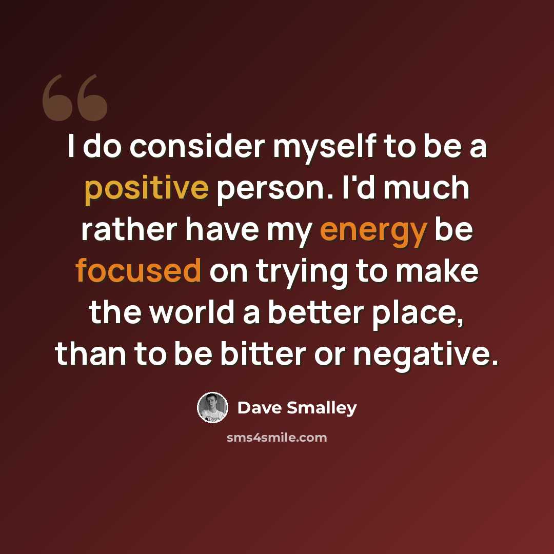 “I do consider myself to be a positive person. I'd much rather have my energy be focused on trying to make the world a better place, than to be bitter or negative.” quote by Dave Smalley