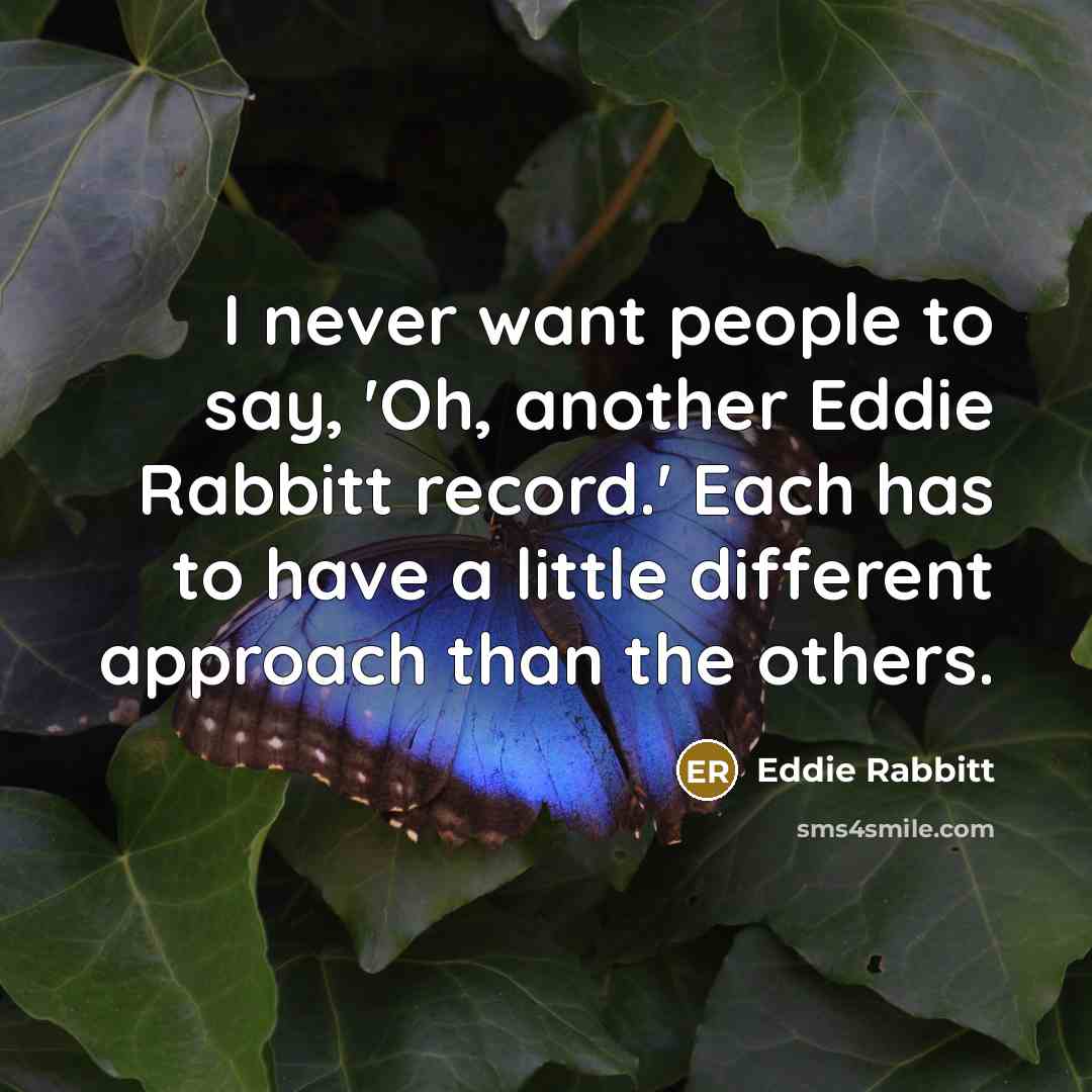 “I never want people to say, 'Oh, another Eddie Rabbitt record.' Each has to have a little different approach than the others.” quote by Eddie Rabbitt